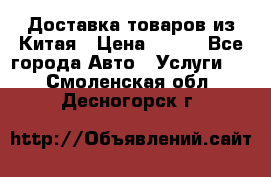 Доставка товаров из Китая › Цена ­ 100 - Все города Авто » Услуги   . Смоленская обл.,Десногорск г.